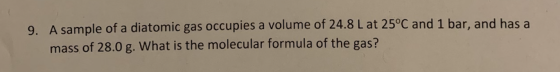 9. A sample of a diatomic gas occupies a volume of 24.8 L at 25°C and 1 bar, and has a mass of 28.0 g. What is the molecular