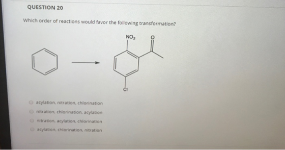 QUESTION 20 Which order of reactions would favor the following transformation? NO2 acylation, nitration, chlorination nitrati
