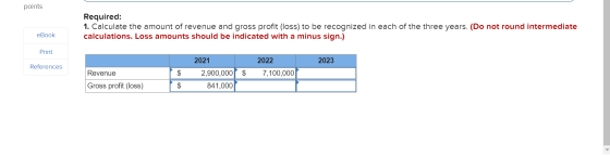 points Required: 1. Calculate the amount of revenue and gross profit (loss) to be recognized in each of the three years. (Do