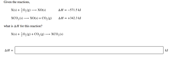 Given the reactions, - XO(S) AH = -571.5 kJ XCO3(s) — XO(s) + CO2(g) AH = +342.3 kJ what is AH for this reaction? X(s) + 2O2(