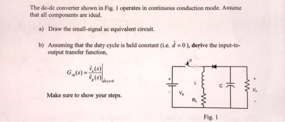The de-de converter shown in Fig. 1 operates in continuous conduction mode. Assume that all components are ideal. a) Draw the small-signal ac equivalent circuit. b) Assuming that the duty cycle is held constant (i.e. d-0), derive the input-to- output transfer function v (s) 1) Make sure to show your steps. Ru Fig. 1