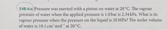 E4B.4(a) Pressure was exerted with a piston on water at 20°C. The vapour pressure of water when the applied pressure is 1.0 b