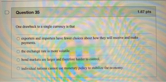 1.67 pts Question 35 One drawback to a single currency is that O exporters and importers have fewer choices about how they wi