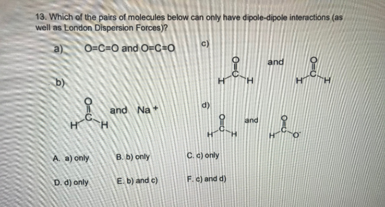 13. Which of the pairs of molecules below can only have dipole-dipole interactions (as well as London Dispersion Forces)? a)