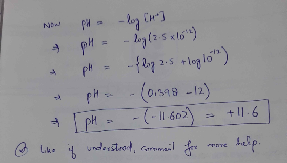 Now Now PH = -log Cut pH = -log (2.5 x1012) a pH = - {log 2.5 + log 1072) pH = -(0.390 -12) [pH = -(-11.602) = +11.6 like if