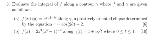 5. Evaluate the integral of f along a contour y where f and y are given as follows. (a) f(x+iy) = eyel-ix along y, a positive