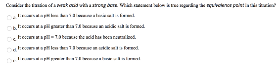 Consider the titration of a weak acid with a strong base. Which statement below is true regarding the equivalence point in th