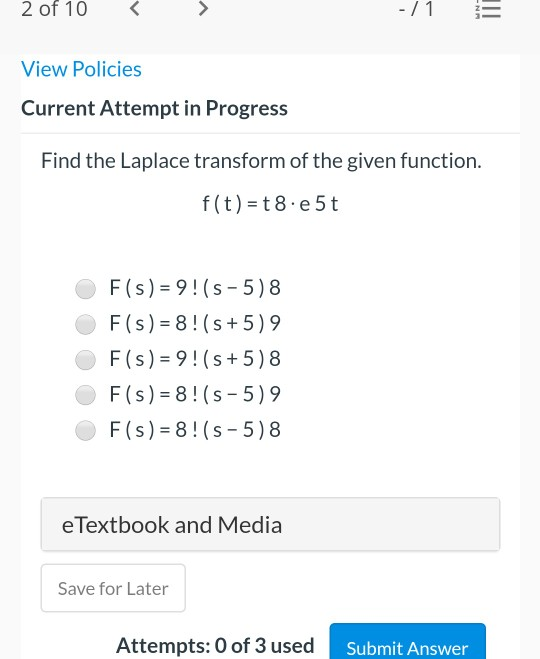 2 of 10 -/1 WN View Policies Current Attempt in Progress Find the Laplace transform of the given function. f(t) = t 8. e5t F(
