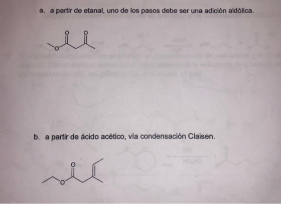 a. a partir de etanal, uno de los pasos debe ser una adición aldólica. b. a partir de ácido acético, vía condensación Claisen