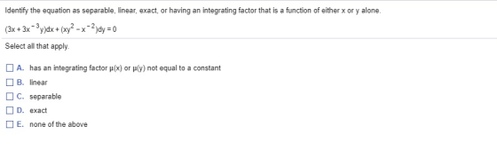 Identify the equation as separable, linear, exact, or having an integrating factor that is a function of either x or y alone