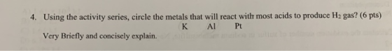 4. Using the activity series, circle the metals that will react with most acids to produce H2 gas? (6 pts) KAIPt Very Briefly