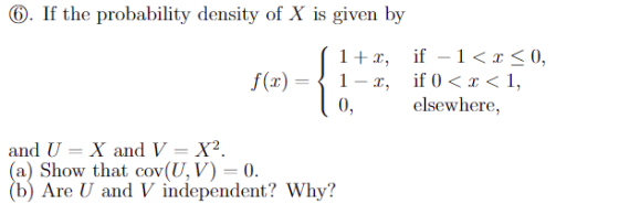 G). If the probability density of X is given by 01 Λ 1 if -1<0, f(x)-1-x, if 0<<1, 0, elsewhere, and U -X and V-X2 a) Show that cov(U,V)-0. b) Are U and V independent? Why?