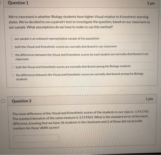 Question 1 5 pts Were interested in whether Biology students have higher Visual relative to Kinesthetic learning styles. We