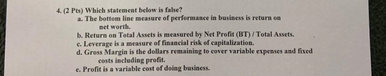 4. (2 Pts) Which statement below is false? a. The bottom line measure of performance in business is return on net worth. b. R