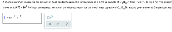 A chemist carefully measures the amount of heat needed to raise the temperature of a 1.98 kg sample of C4H1N from -2.5 °C to
