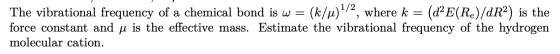 The vibrational frequency of a chemical bond is w = (k/u)/2, where k = (dạE(Re)/dR2) is the force constant and u is the effe