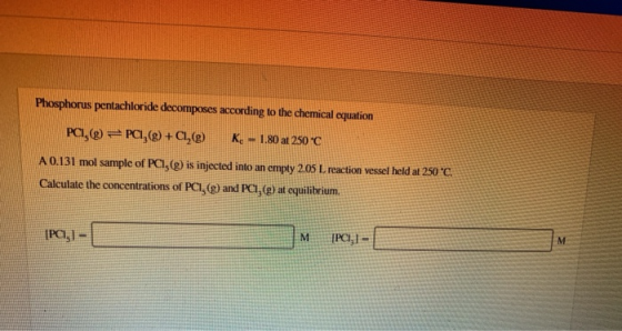 Phosphorus pentachloride decomposes according to the chemical equation PCI,() PCI,() + C(®) 1.80 at 250 °C K A 0.131 mol samp
