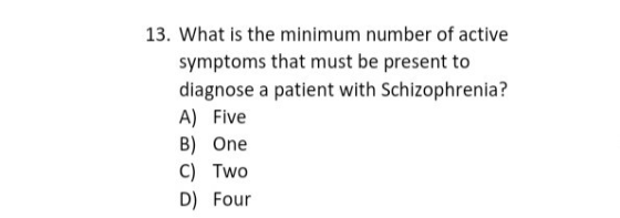 13. What is the minimum number of active symptoms that must be present to diagnose a patient with Schizophrenia? A) Five B) O