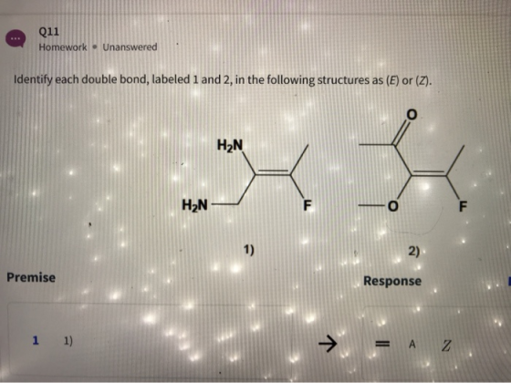 Q11 Homework. Unanswered Identify each double bond, labeled 1 and 2, in the following structures as (E) or (Z). Premise Respo