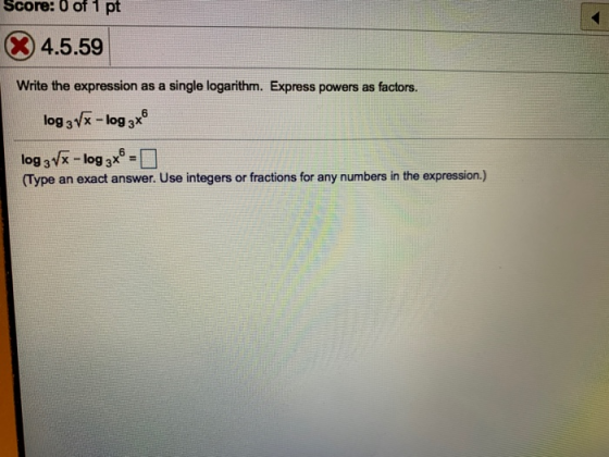 Score: 0 of 1 pt X 4.5.59 Write the expression as a single logarithm. Express powers as factors. log 3 Vx - log 3x = log 3 Vx