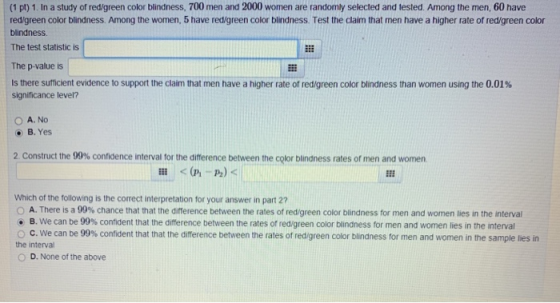 (1 pt) 1. In a study of red/green color blindness, 700 men and 2000 women are randomly selected and tested. Among the men, 60