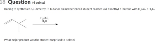 18 Question (4 points) Hoping to synthesize 3,3-dimethyl-2-butanol, an inexperienced student reacted 3,3-dimethyl-1-butene wi