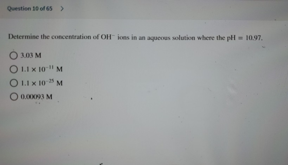 Question 10 of 65 > Determine the concentration of OH ions in an aqueous solution where the pH 10.97. 3.03 M O 1.1 x 10- M O