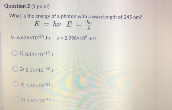 Question 2 (1 point) What is the energy of a photon with a wavelength of 245 nm? E hv E hc 2 h= 6.626x10-34 Jus c = 2.998x108