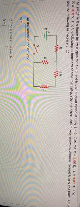 The switch in the figure below is open for t<0 and is then thrown closed at time t = 0. Assume R = 5.00 0, L = 4.00 H, and 8