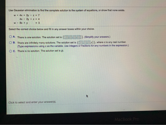 Use Gaussian elimination to find the complete solution to the system of equations, or show that none exists. w + 4x + 2y - z