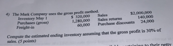 4) The Mark Company uses the gross profit method. Inventory May 1 Purchases (gross) Freight-in $2,000,000 140,000 24,000 $ 32