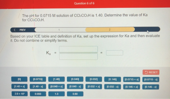 Question 6 of 6 The pH for 0.0715 M solution of CCI.CO.H is 1.40. Determine the value of Ka for CCI.CO.H. < PREV Based on you