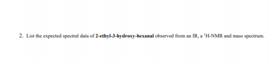 2. List the expected spectral data of 2-ethyl-3-hydroxy-hexanal observed from an IR, a H-NMR and mass spectrum.