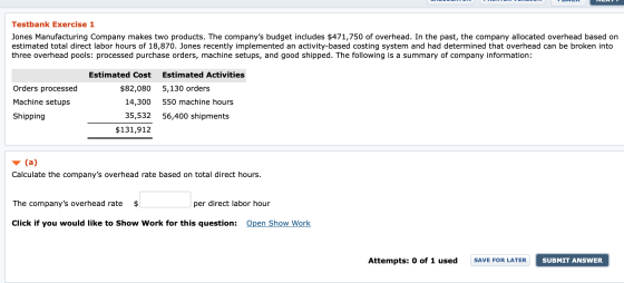 Testbank Exercise 1 Jones Manufacturing Company makes two products. The companys budget includes $471,750 of overhead. In th