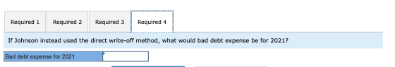 Required 2 Required 3 Required 4 Required 1 If Johnson instead used the direct write-off method, what would bad debt expense
