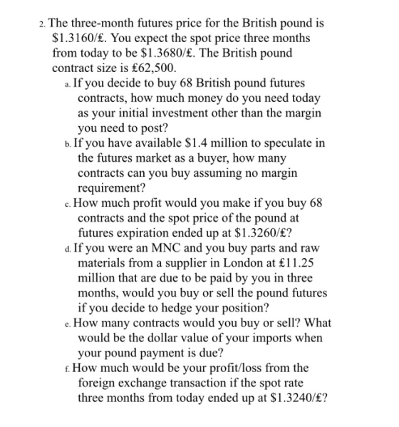 2. The three-month futures price for the British pound is $1.3160/£. You expect the spot price three months from today to be