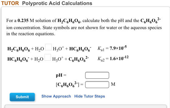 TUTOR Polyprotic Acid Calculations For a 0.235 M solution of H2C H06, calculate both the pH and the C6H6062- ion concentratio