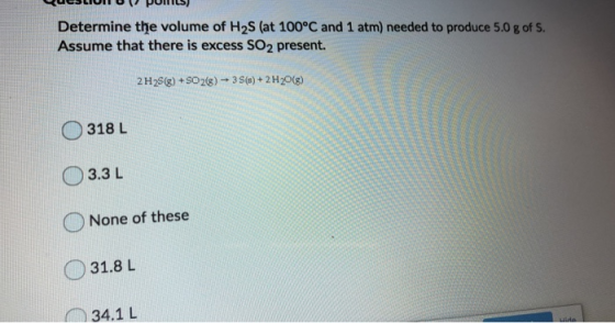 Determine the volume of H2S (at 100°C and 1 atm) needed to produce 5.0 g of S. Assume that there is excess SO2 present. 3 S(e
