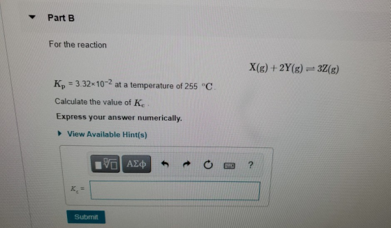 Part B For the reaction X(g) + 2Y(g) = 32(g) Kp = 3.32x10-2 at a temperature of 255 °C Calculate the value of K. Express your