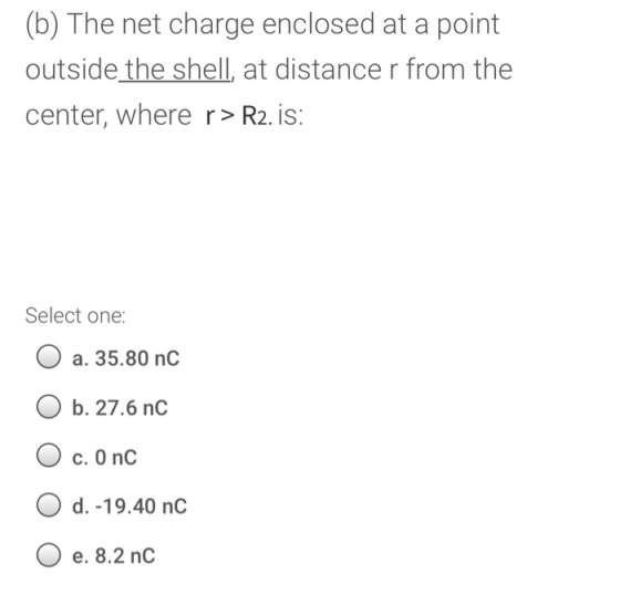 (b) The net charge enclosed at a point outside the shell, at distance r from the center, where r> R2. is: Select one: a. 35.8