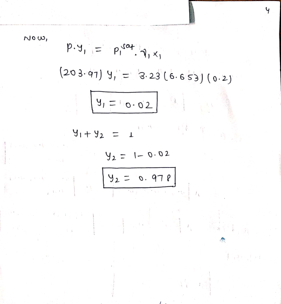 4 Now, p.y, sat 7, xj (203.97) y, = 3.23 (6.653) (0.2) y, = 0.02 Yi+ y2 = 1 Y2 = 1-0.02 Y2 = 0.978 -