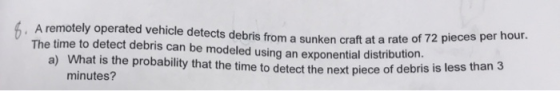 6 A remotely operated vehicle detects debris from a sunken craft at a rate of 12 pre The time to detect debris can be modeled