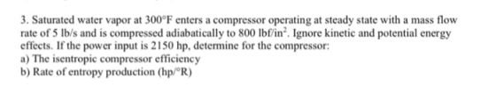 3. Saturated water vapor at 300°F enters a compressor operating at steady state with a mass flow rate of 5 lb/s and is compre