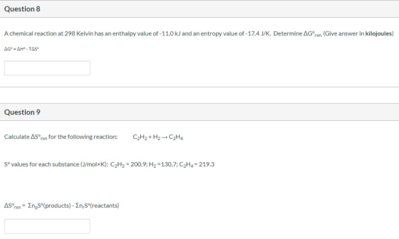 Question 8 A chemical reaction at 298 Kelvin has an enthalpy value of -11.0 kJ and an entropy value of -17.4 J/K. Determine A