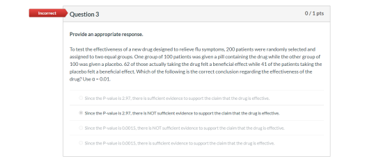 Incorrect Question 3 0/1 pts Provide an appropriate response. To test the effectiveness of a new drug designed to relieve flu