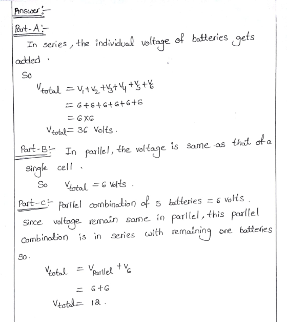 art-A: In series, the added individual voltane o batleries gets Vtotal 3C Volts Part- In parllel, the voltage is same as that of a n parlle Single cell Part-Ch Porllel combinatien of 5 batteries - 6 volHts Since valtoge remain same in parllel,this porlle l Combinotion sees cwith remaining one batteies So