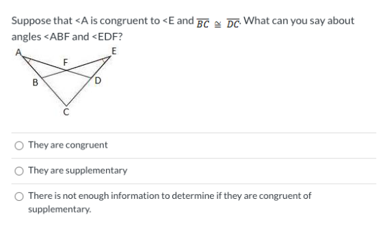 Suppose that <A is congruent to <E and BC - DC What can you say about angles <ABF and <EDF? E F B D They are congruent They a
