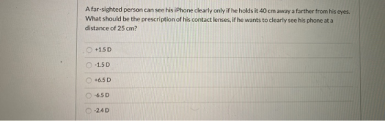A far-sighted person can see his iPhone clearly only if he holds it 40 cm away a farther from his eyes. What should be the pr