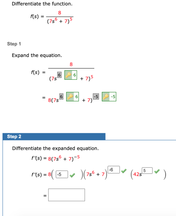 Differentiate the function. 8 f(s) = (756 + 7)5 Step 1 Expand the equation. 8 f(s) 6 (75 + 7)5 6 -5 807s + 7) Step 2 Differen