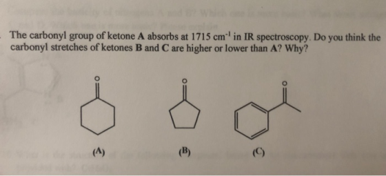 The carbonyl group of ketone A absorbs at 1715 cmin IR spectroscopy. Do you think the carbonyl stretches of ketones B and C a